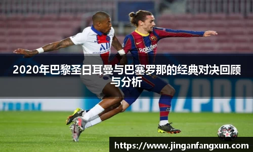 2020年巴黎圣日耳曼与巴塞罗那的经典对决回顾与分析