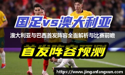澳大利亚与巴西首发阵容全面解析与比赛前瞻
